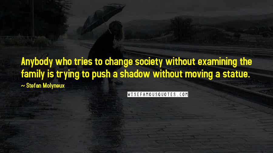 Stefan Molyneux Quotes: Anybody who tries to change society without examining the family is trying to push a shadow without moving a statue.