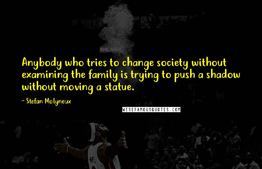 Stefan Molyneux Quotes: Anybody who tries to change society without examining the family is trying to push a shadow without moving a statue.