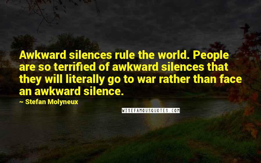 Stefan Molyneux Quotes: Awkward silences rule the world. People are so terrified of awkward silences that they will literally go to war rather than face an awkward silence.