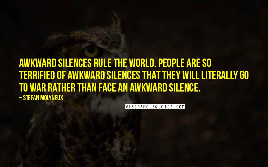 Stefan Molyneux Quotes: Awkward silences rule the world. People are so terrified of awkward silences that they will literally go to war rather than face an awkward silence.