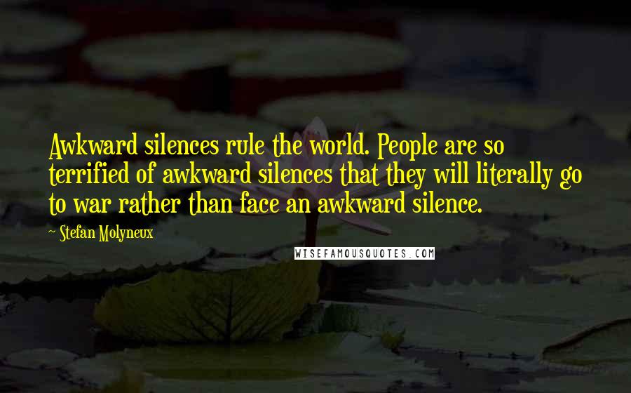 Stefan Molyneux Quotes: Awkward silences rule the world. People are so terrified of awkward silences that they will literally go to war rather than face an awkward silence.