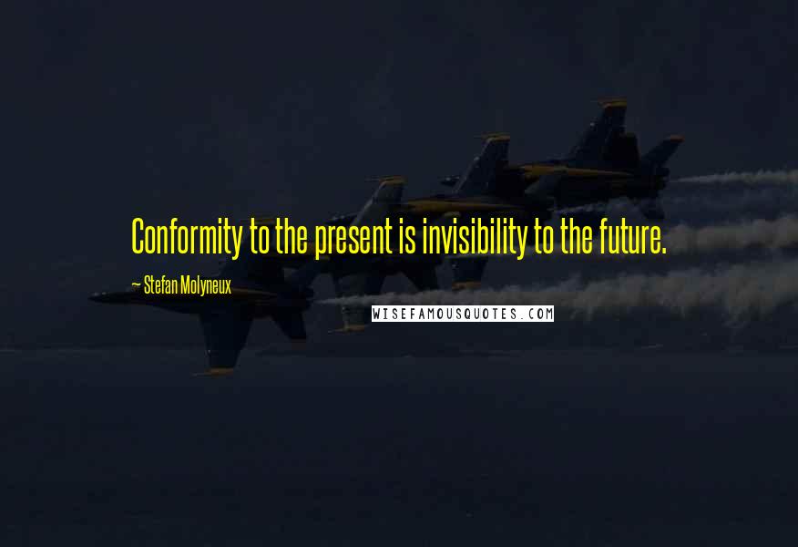 Stefan Molyneux Quotes: Conformity to the present is invisibility to the future.