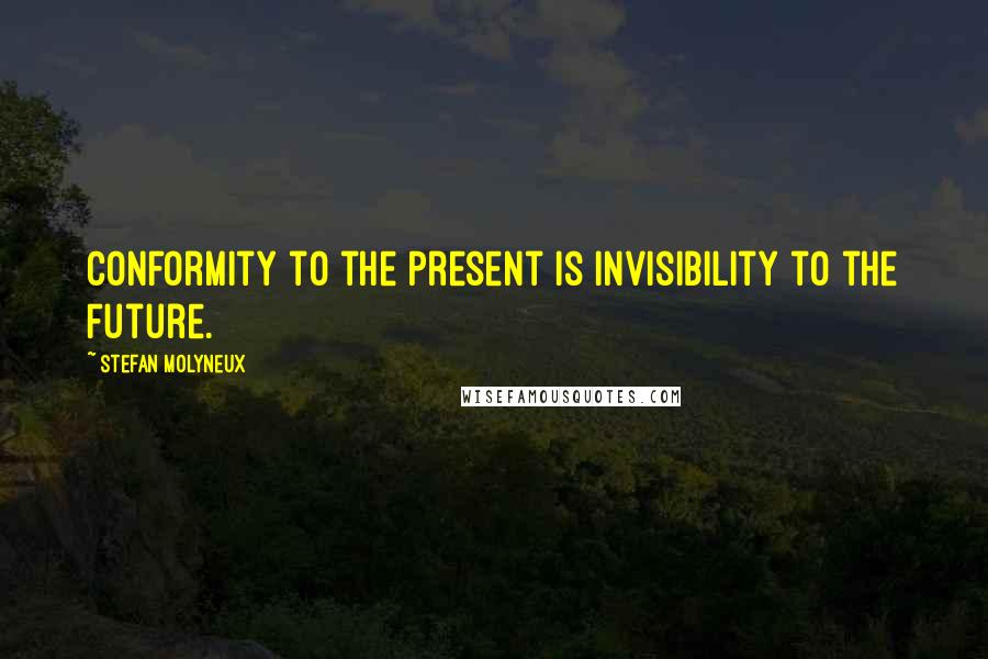 Stefan Molyneux Quotes: Conformity to the present is invisibility to the future.