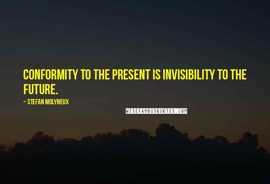 Stefan Molyneux Quotes: Conformity to the present is invisibility to the future.