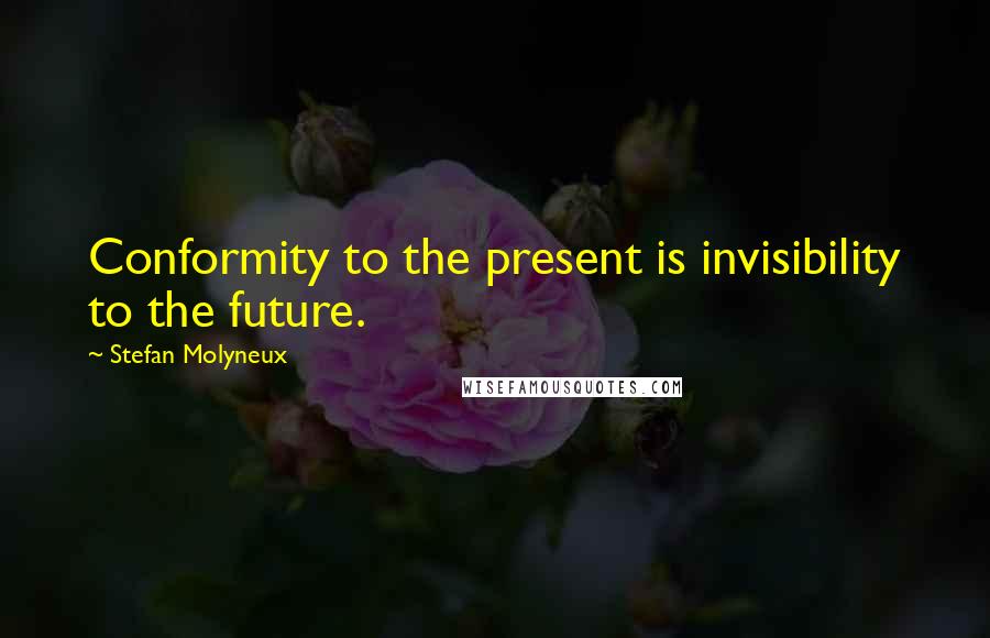 Stefan Molyneux Quotes: Conformity to the present is invisibility to the future.