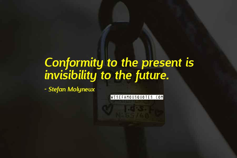 Stefan Molyneux Quotes: Conformity to the present is invisibility to the future.