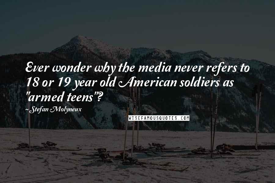 Stefan Molyneux Quotes: Ever wonder why the media never refers to 18 or 19 year old American soldiers as "armed teens"?