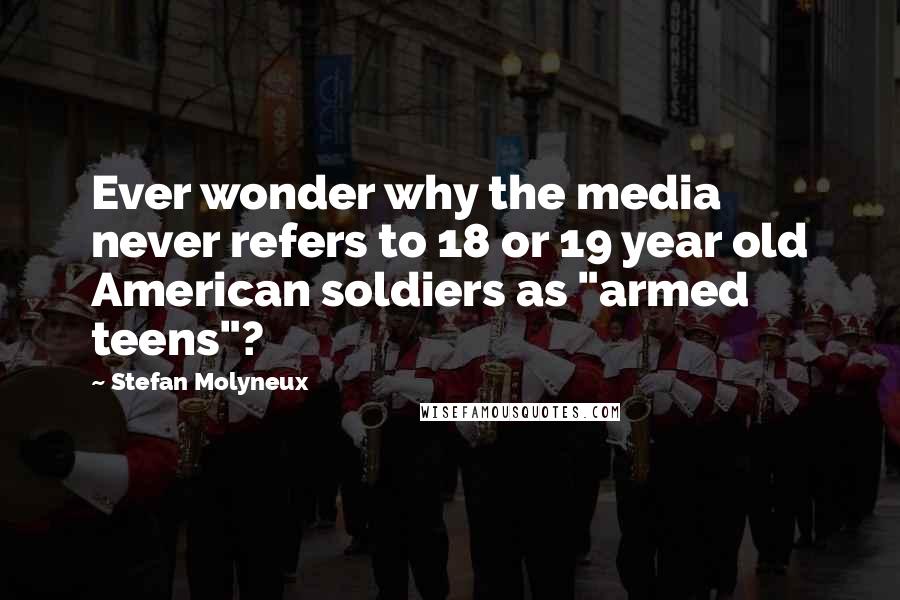 Stefan Molyneux Quotes: Ever wonder why the media never refers to 18 or 19 year old American soldiers as "armed teens"?