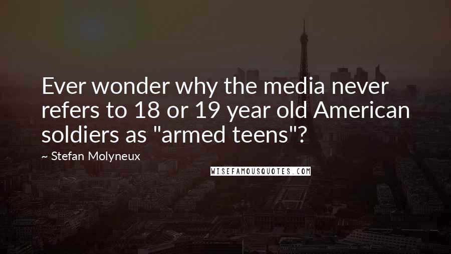 Stefan Molyneux Quotes: Ever wonder why the media never refers to 18 or 19 year old American soldiers as "armed teens"?