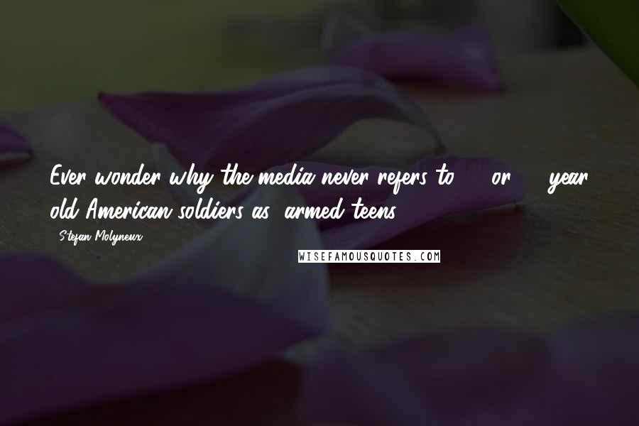 Stefan Molyneux Quotes: Ever wonder why the media never refers to 18 or 19 year old American soldiers as "armed teens"?