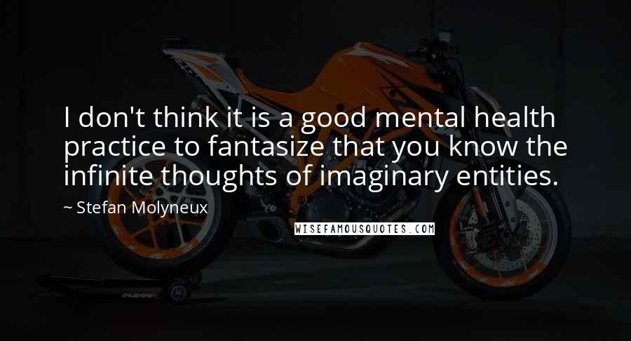 Stefan Molyneux Quotes: I don't think it is a good mental health practice to fantasize that you know the infinite thoughts of imaginary entities.