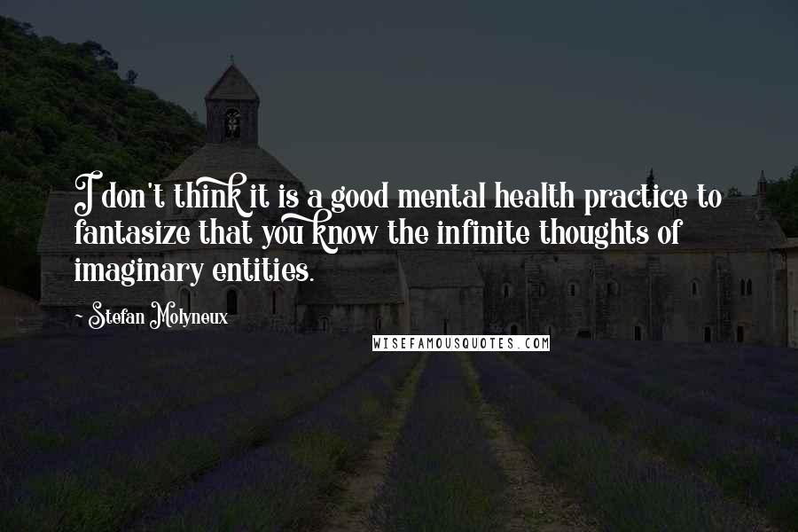 Stefan Molyneux Quotes: I don't think it is a good mental health practice to fantasize that you know the infinite thoughts of imaginary entities.