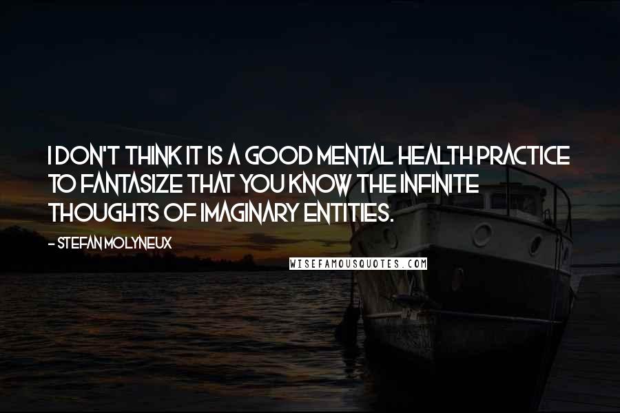 Stefan Molyneux Quotes: I don't think it is a good mental health practice to fantasize that you know the infinite thoughts of imaginary entities.