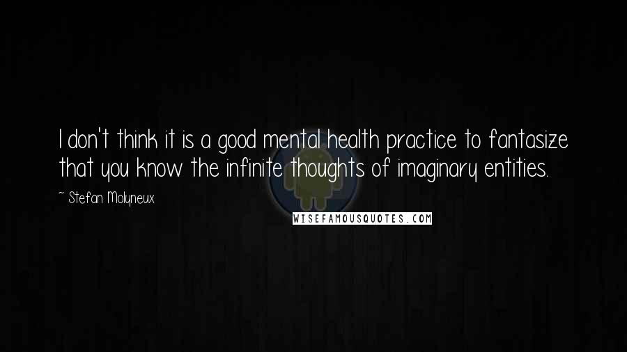 Stefan Molyneux Quotes: I don't think it is a good mental health practice to fantasize that you know the infinite thoughts of imaginary entities.