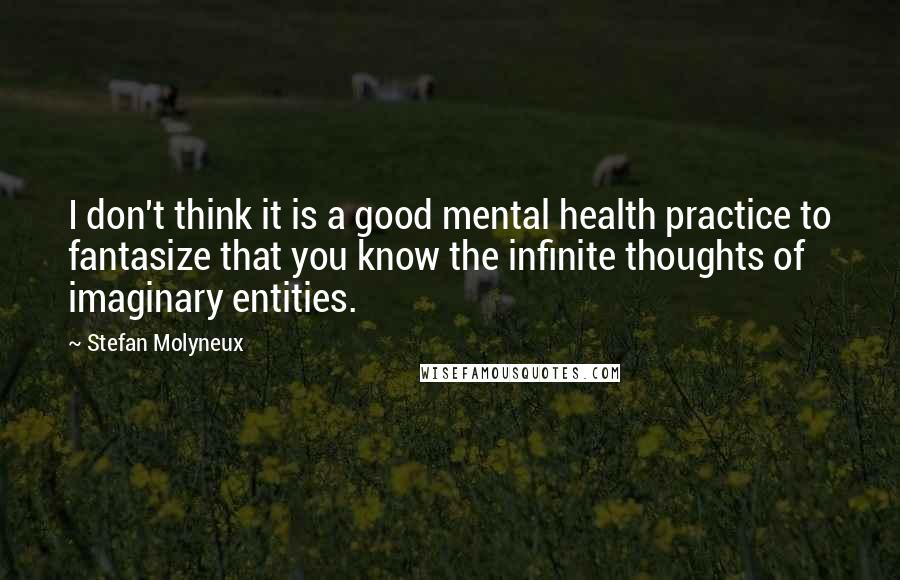 Stefan Molyneux Quotes: I don't think it is a good mental health practice to fantasize that you know the infinite thoughts of imaginary entities.