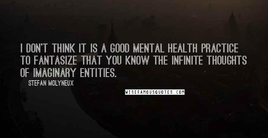 Stefan Molyneux Quotes: I don't think it is a good mental health practice to fantasize that you know the infinite thoughts of imaginary entities.