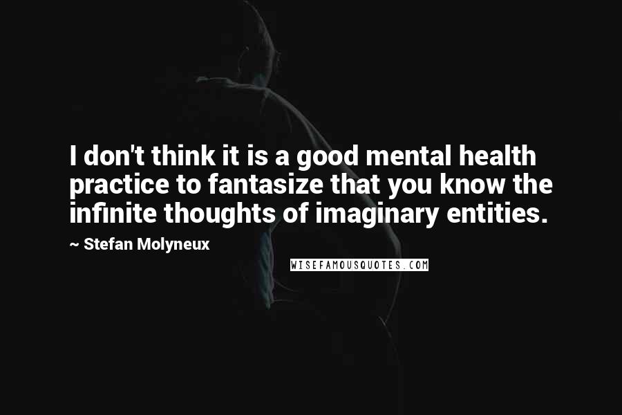 Stefan Molyneux Quotes: I don't think it is a good mental health practice to fantasize that you know the infinite thoughts of imaginary entities.