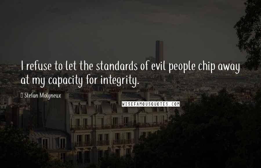 Stefan Molyneux Quotes: I refuse to let the standards of evil people chip away at my capacity for integrity.