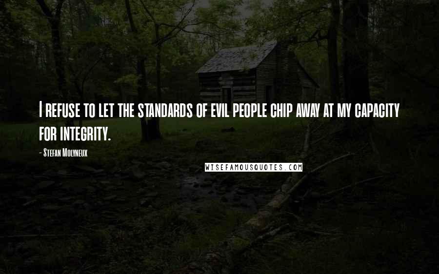 Stefan Molyneux Quotes: I refuse to let the standards of evil people chip away at my capacity for integrity.