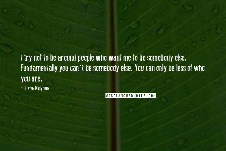 Stefan Molyneux Quotes: I try not to be around people who want me to be somebody else. Fundamentally you can't be somebody else. You can only be less of who you are.