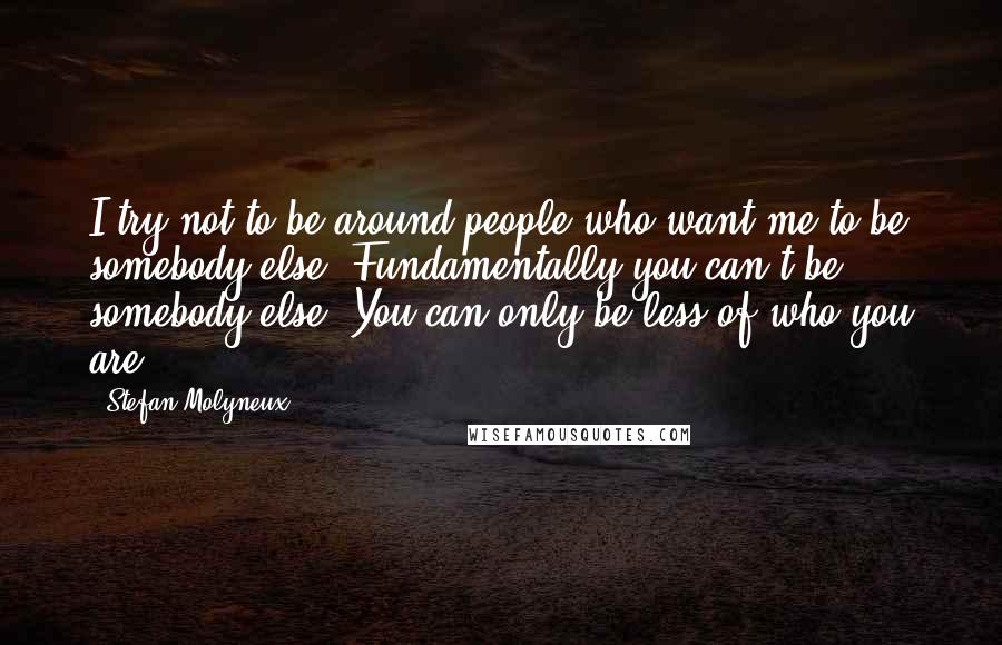 Stefan Molyneux Quotes: I try not to be around people who want me to be somebody else. Fundamentally you can't be somebody else. You can only be less of who you are.