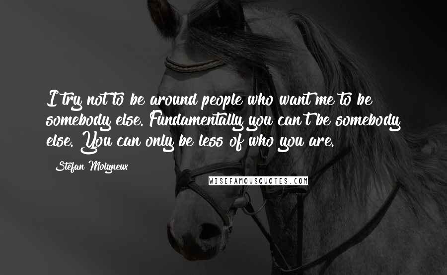 Stefan Molyneux Quotes: I try not to be around people who want me to be somebody else. Fundamentally you can't be somebody else. You can only be less of who you are.