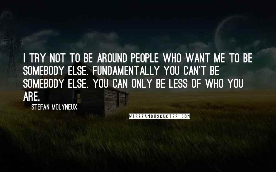 Stefan Molyneux Quotes: I try not to be around people who want me to be somebody else. Fundamentally you can't be somebody else. You can only be less of who you are.