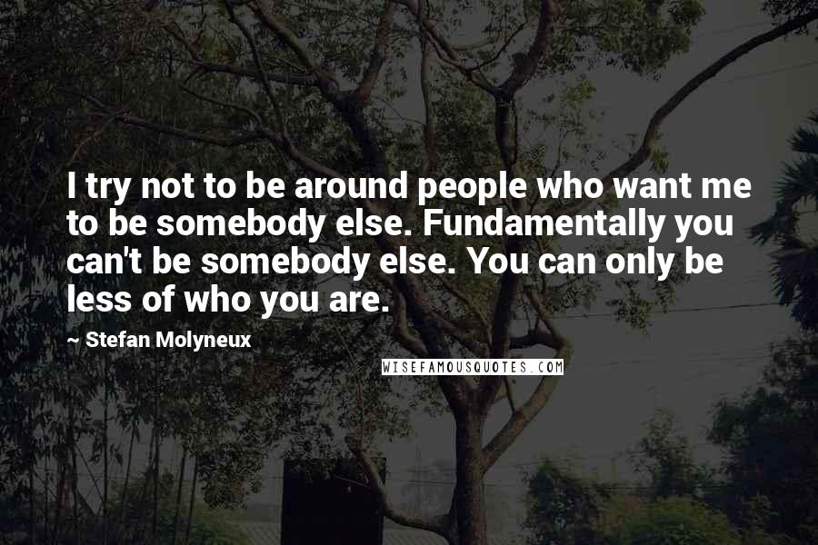 Stefan Molyneux Quotes: I try not to be around people who want me to be somebody else. Fundamentally you can't be somebody else. You can only be less of who you are.