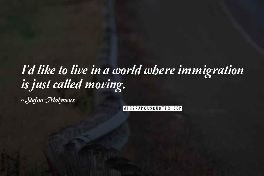 Stefan Molyneux Quotes: I'd like to live in a world where immigration is just called moving.