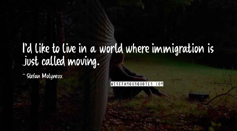 Stefan Molyneux Quotes: I'd like to live in a world where immigration is just called moving.