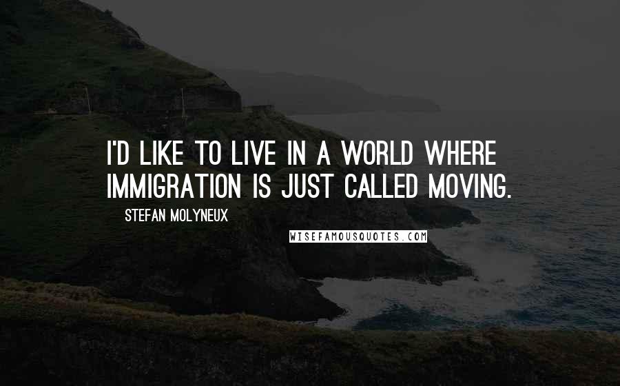 Stefan Molyneux Quotes: I'd like to live in a world where immigration is just called moving.