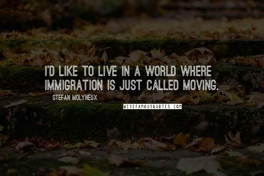 Stefan Molyneux Quotes: I'd like to live in a world where immigration is just called moving.