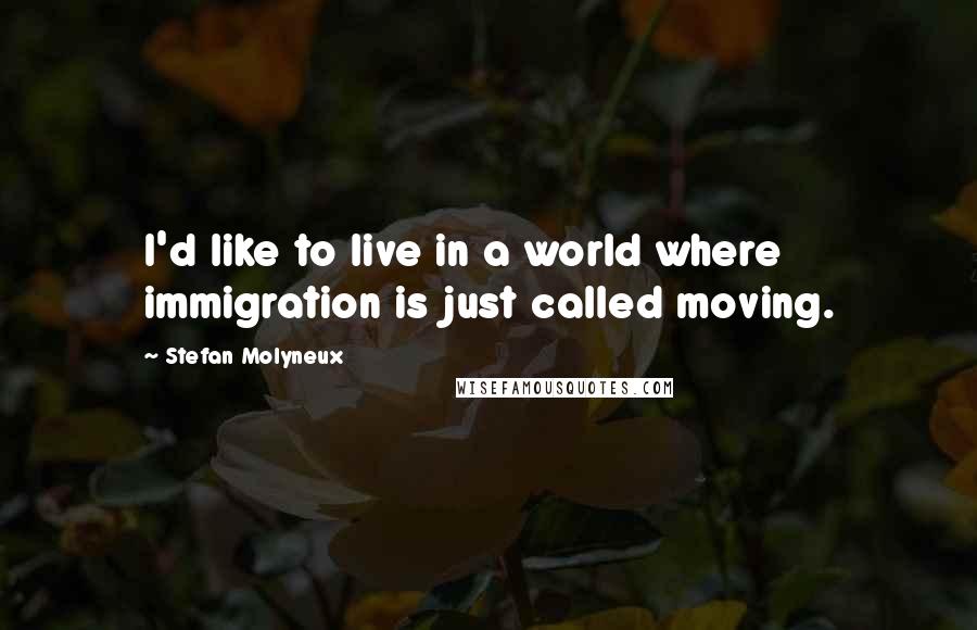 Stefan Molyneux Quotes: I'd like to live in a world where immigration is just called moving.