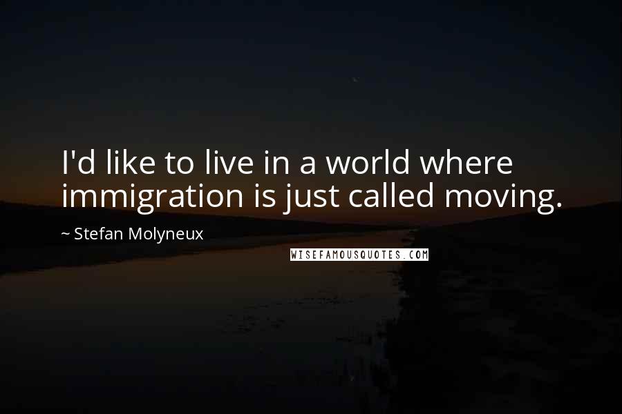 Stefan Molyneux Quotes: I'd like to live in a world where immigration is just called moving.