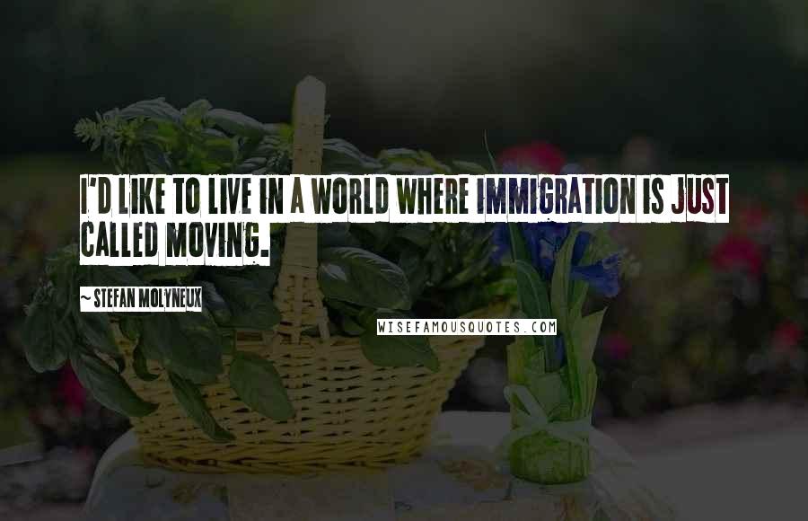 Stefan Molyneux Quotes: I'd like to live in a world where immigration is just called moving.