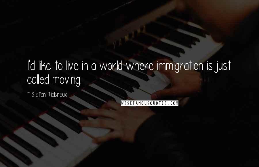 Stefan Molyneux Quotes: I'd like to live in a world where immigration is just called moving.