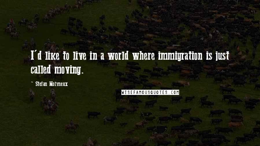 Stefan Molyneux Quotes: I'd like to live in a world where immigration is just called moving.