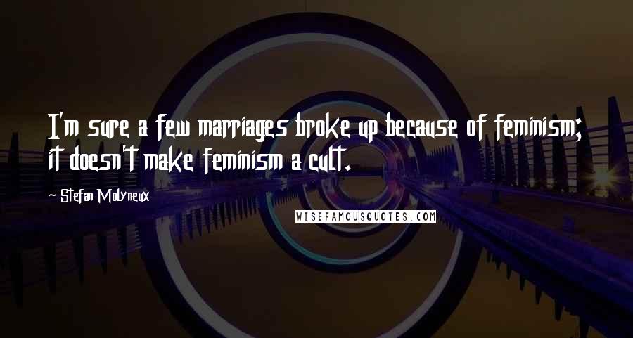 Stefan Molyneux Quotes: I'm sure a few marriages broke up because of feminism; it doesn't make feminism a cult.