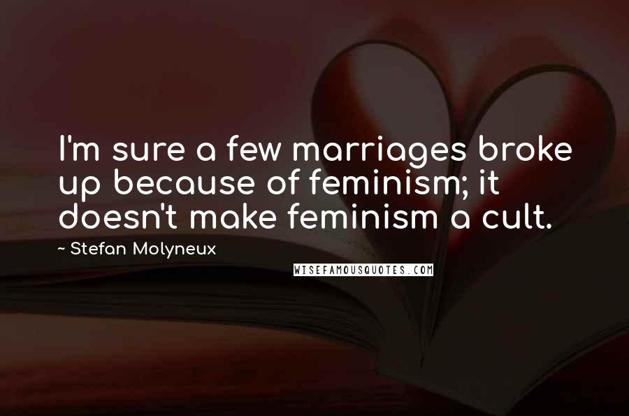 Stefan Molyneux Quotes: I'm sure a few marriages broke up because of feminism; it doesn't make feminism a cult.