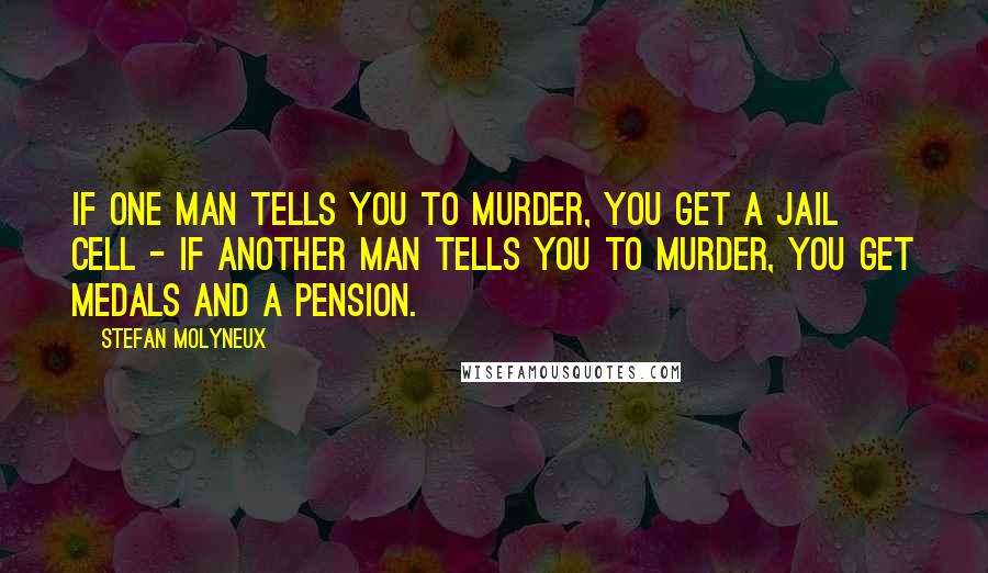 Stefan Molyneux Quotes: If one man tells you to murder, you get a jail cell - if another man tells you to murder, you get medals and a pension.