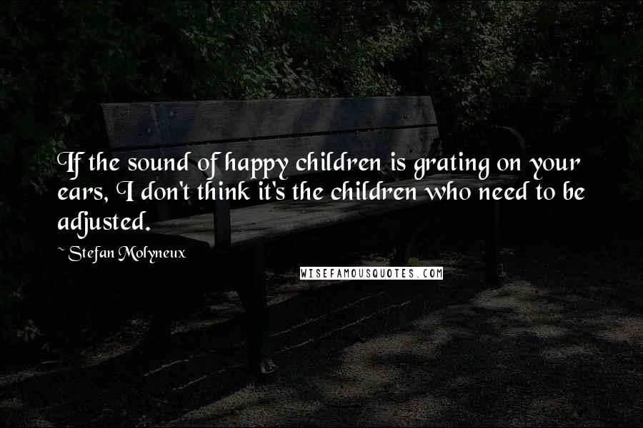 Stefan Molyneux Quotes: If the sound of happy children is grating on your ears, I don't think it's the children who need to be adjusted.