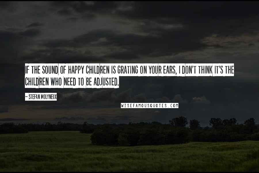 Stefan Molyneux Quotes: If the sound of happy children is grating on your ears, I don't think it's the children who need to be adjusted.