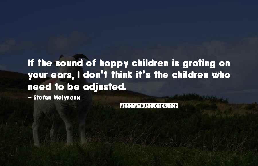 Stefan Molyneux Quotes: If the sound of happy children is grating on your ears, I don't think it's the children who need to be adjusted.