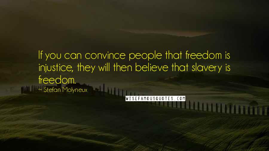 Stefan Molyneux Quotes: If you can convince people that freedom is injustice, they will then believe that slavery is freedom.