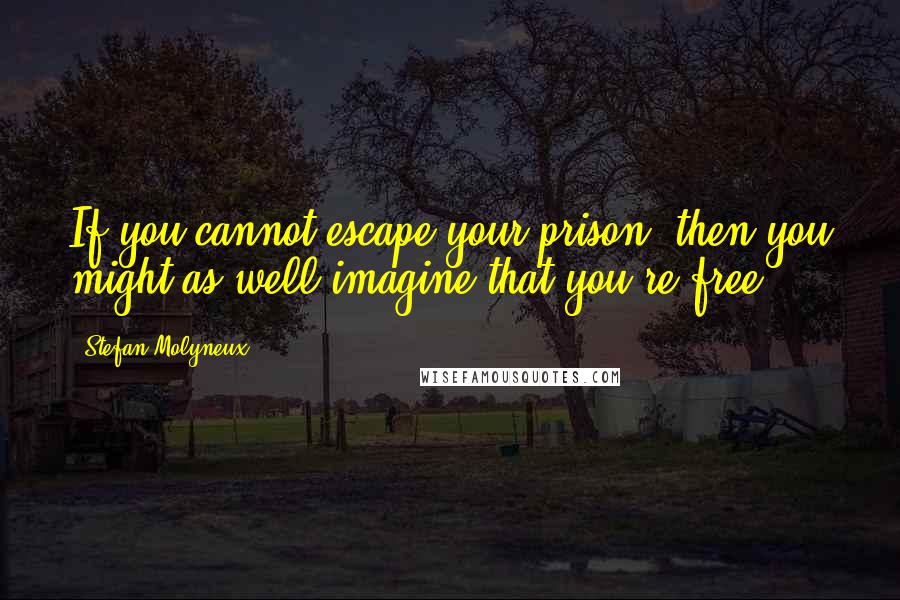 Stefan Molyneux Quotes: If you cannot escape your prison, then you might as well imagine that you're free.