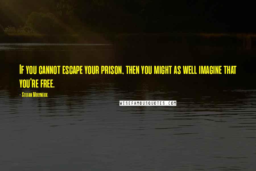 Stefan Molyneux Quotes: If you cannot escape your prison, then you might as well imagine that you're free.