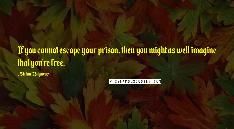 Stefan Molyneux Quotes: If you cannot escape your prison, then you might as well imagine that you're free.