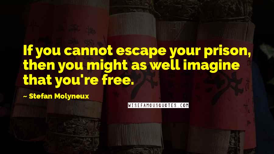 Stefan Molyneux Quotes: If you cannot escape your prison, then you might as well imagine that you're free.