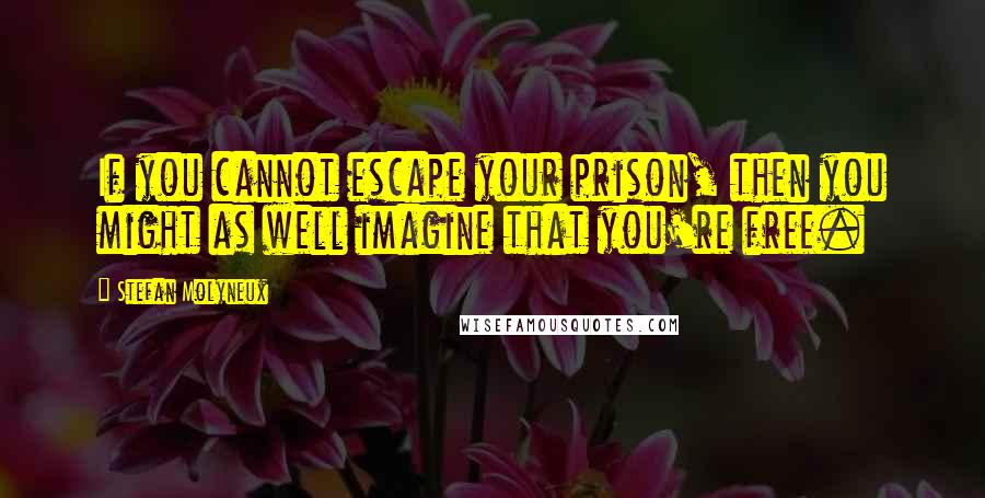 Stefan Molyneux Quotes: If you cannot escape your prison, then you might as well imagine that you're free.