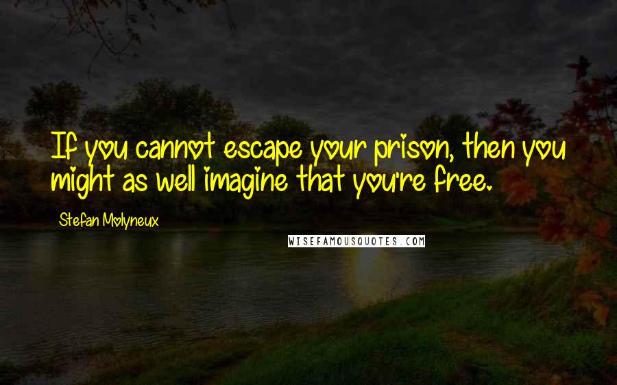 Stefan Molyneux Quotes: If you cannot escape your prison, then you might as well imagine that you're free.